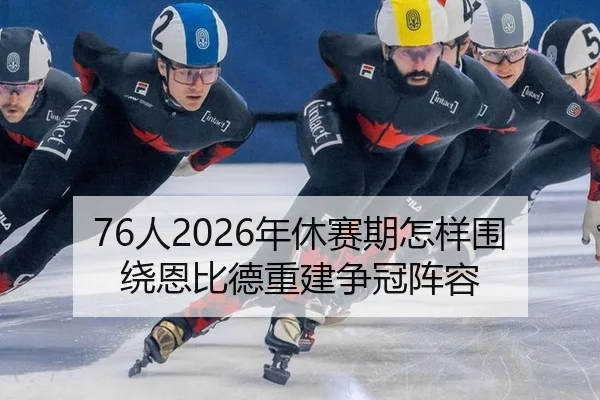 76人2026年休赛期怎样围绕恩比德重建争冠阵容