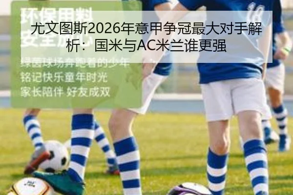 尤文图斯2026年意甲争冠最大对手解析：国米与AC米兰谁更强