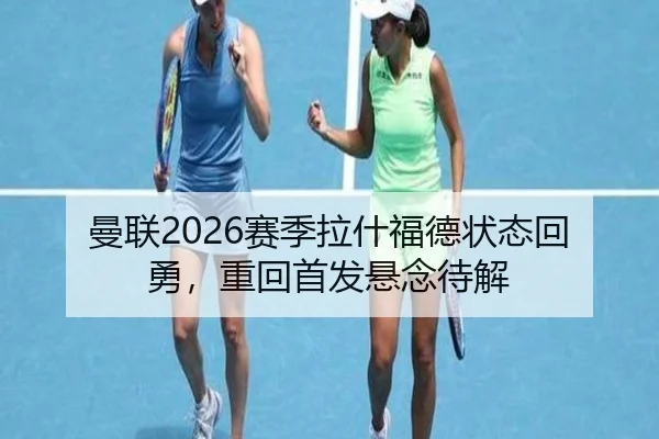 曼联2026赛季拉什福德状态回勇，重回首发悬念待解